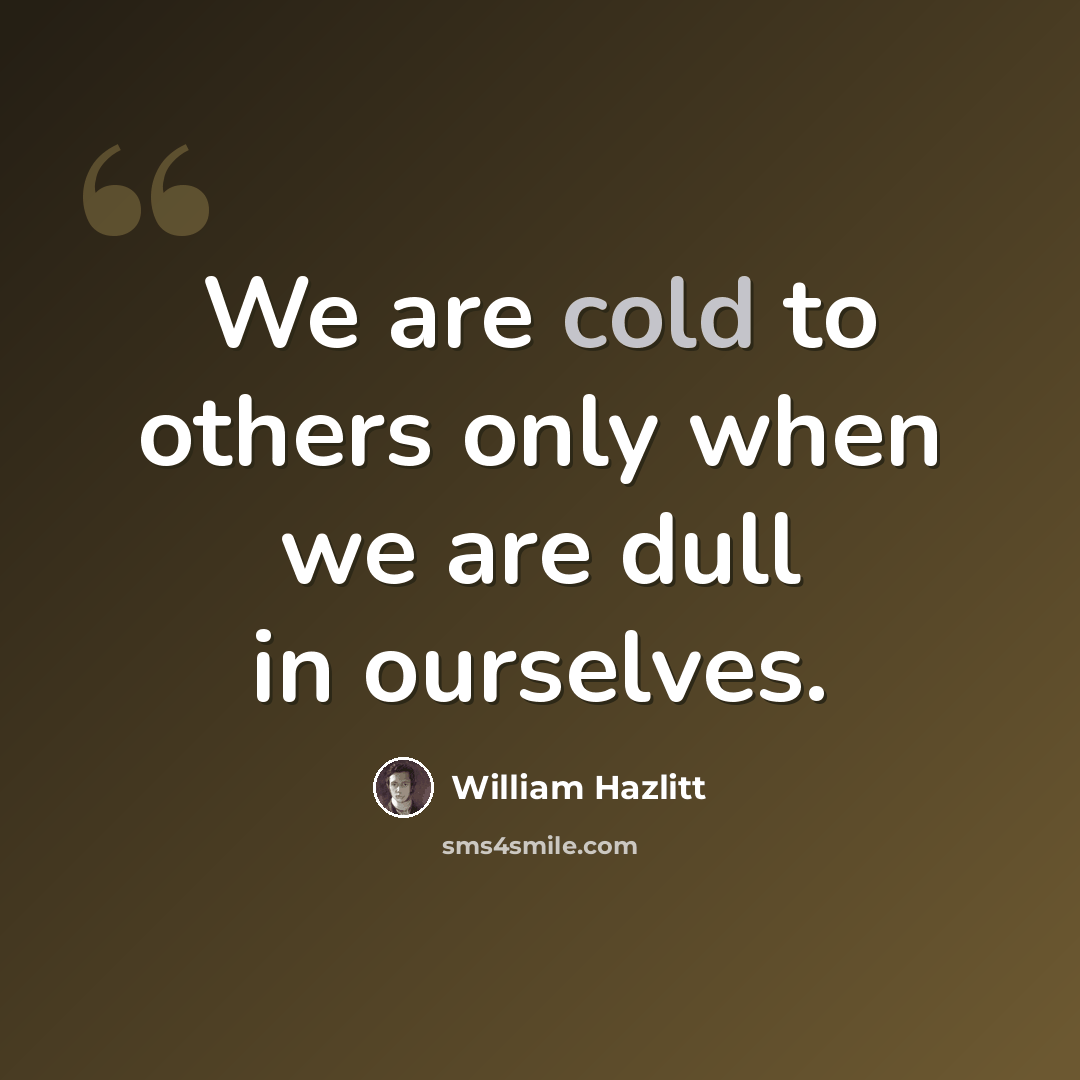 “We are cold to others only when we are dull in ourselves.” quote by William Hazlitt