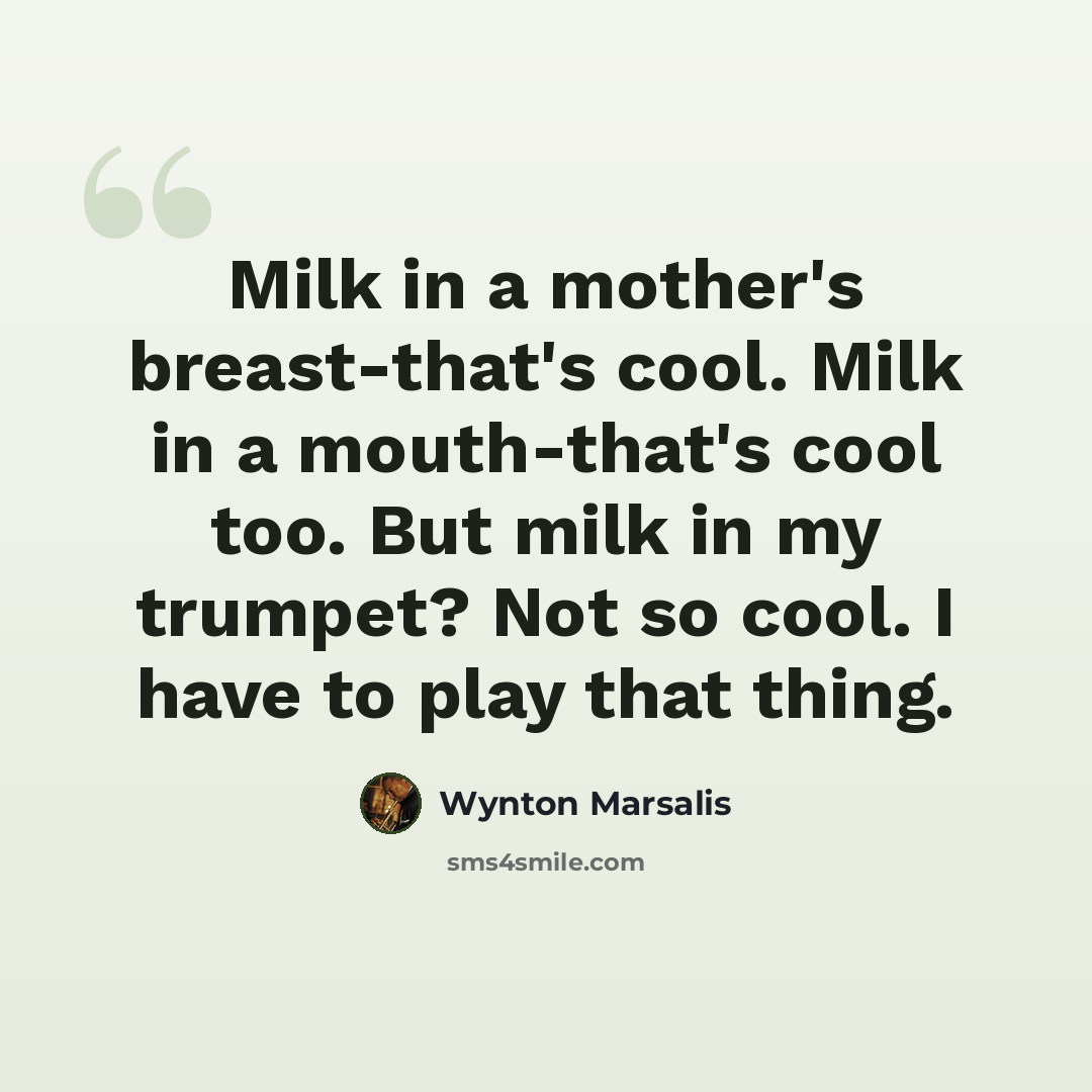 “Milk in a mother's breast-that's cool. Milk in a mouth-that's cool too. But milk in my trumpet? Not so cool. I have to play that thing.” quote by Wynton Marsalis