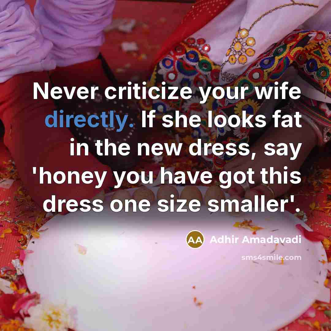 “Never criticize your wife directly. If she looks fat in the new dress, say 'honey you have got this dress one size smaller'.” quote by Adhir Amadavadi