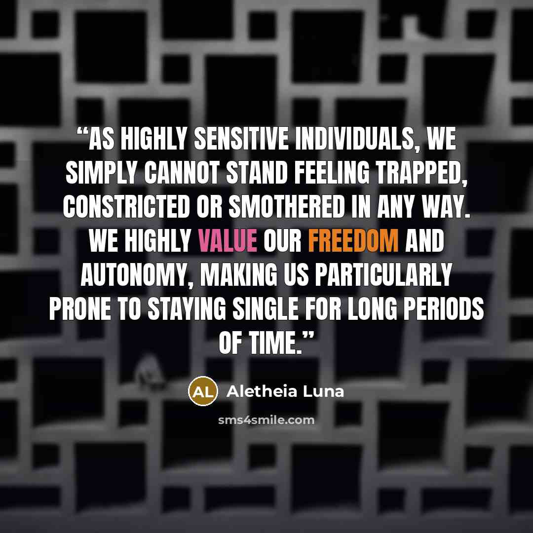 “As highly sensitive individuals, we simply cannot stand feeling trapped, constricted or smothered in any way. We highly value our freedom and autonomy, making us particularly prone to staying single for long periods of time.” quote by Aletheia Luna