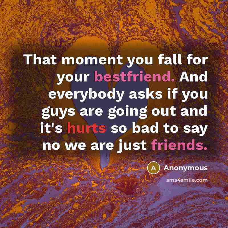 “That moment you fall for your bestfriend. And everybody asks if you guys are going out and it's hurts so bad to say no we are just friends.” quote by Anonymous