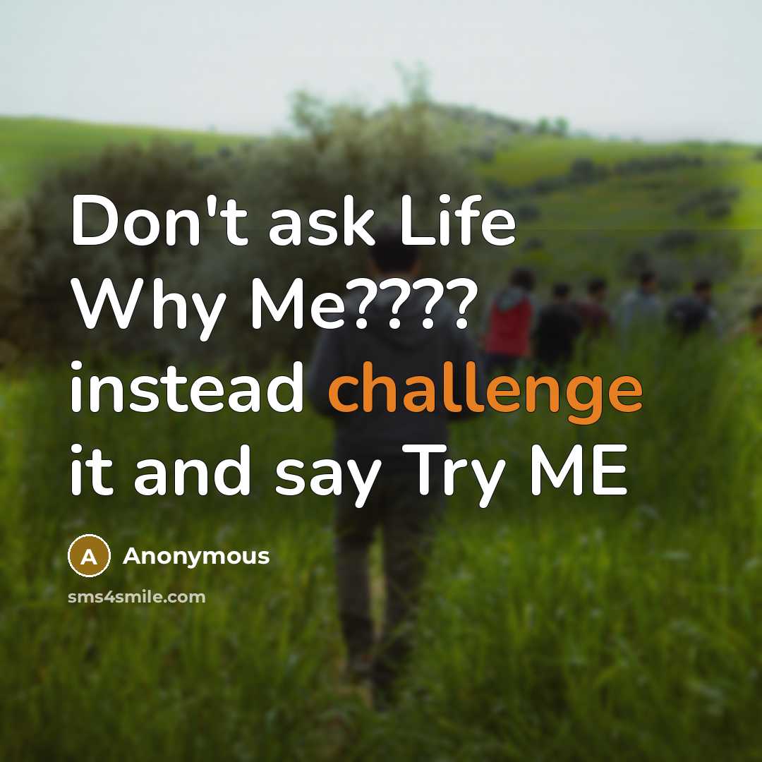 “Don't ask Life Why Me???? instead challenge it and say Try ME” quote by Anonymous
