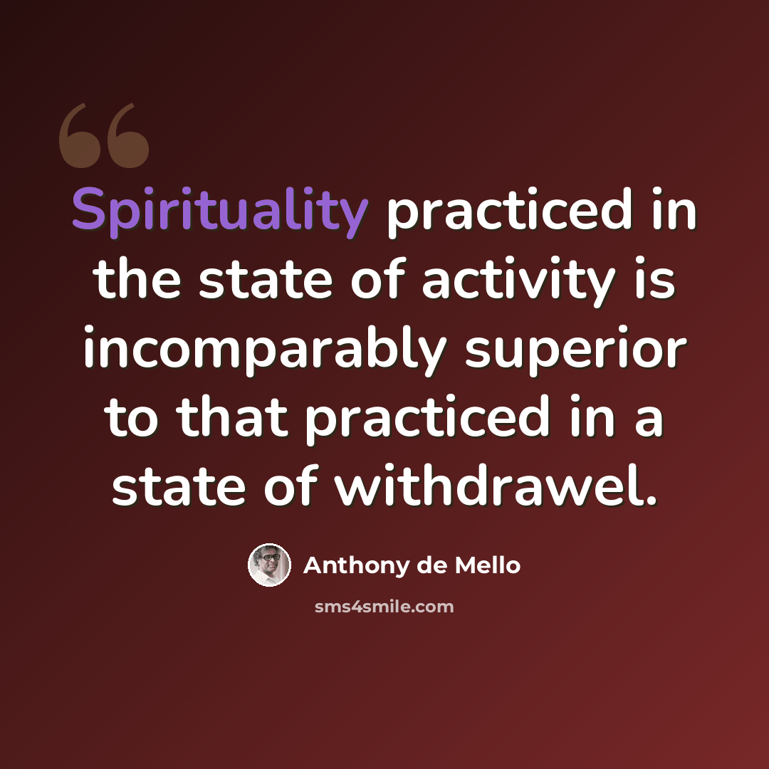 “Spirituality practiced in the state of activity is incomparably superior to that practiced in a state of withdrawel.” quote by Anthony de Mello