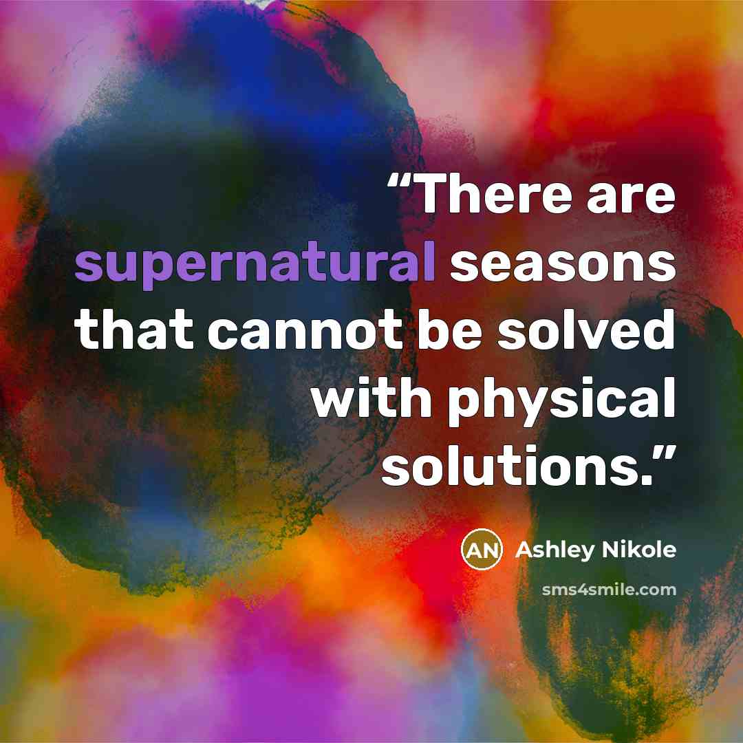 “There are supernatural seasons that cannot be solved with physical solutions.” quote by Ashley Nikole