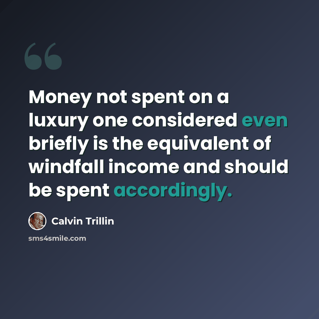 “Money not spent on a luxury one considered even briefly is the equivalent of windfall income and should be spent accordingly.” quote by Calvin Trillin