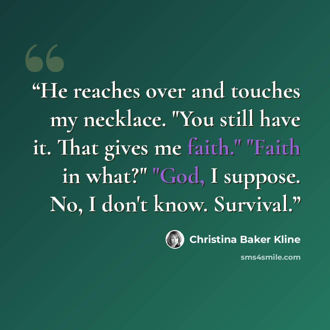 “He reaches over and touches my necklace. "You still have it. That gives me faith." "Faith in what?" "God, I suppose. No, I don't know. Survival.” quote by Christina Baker Kline