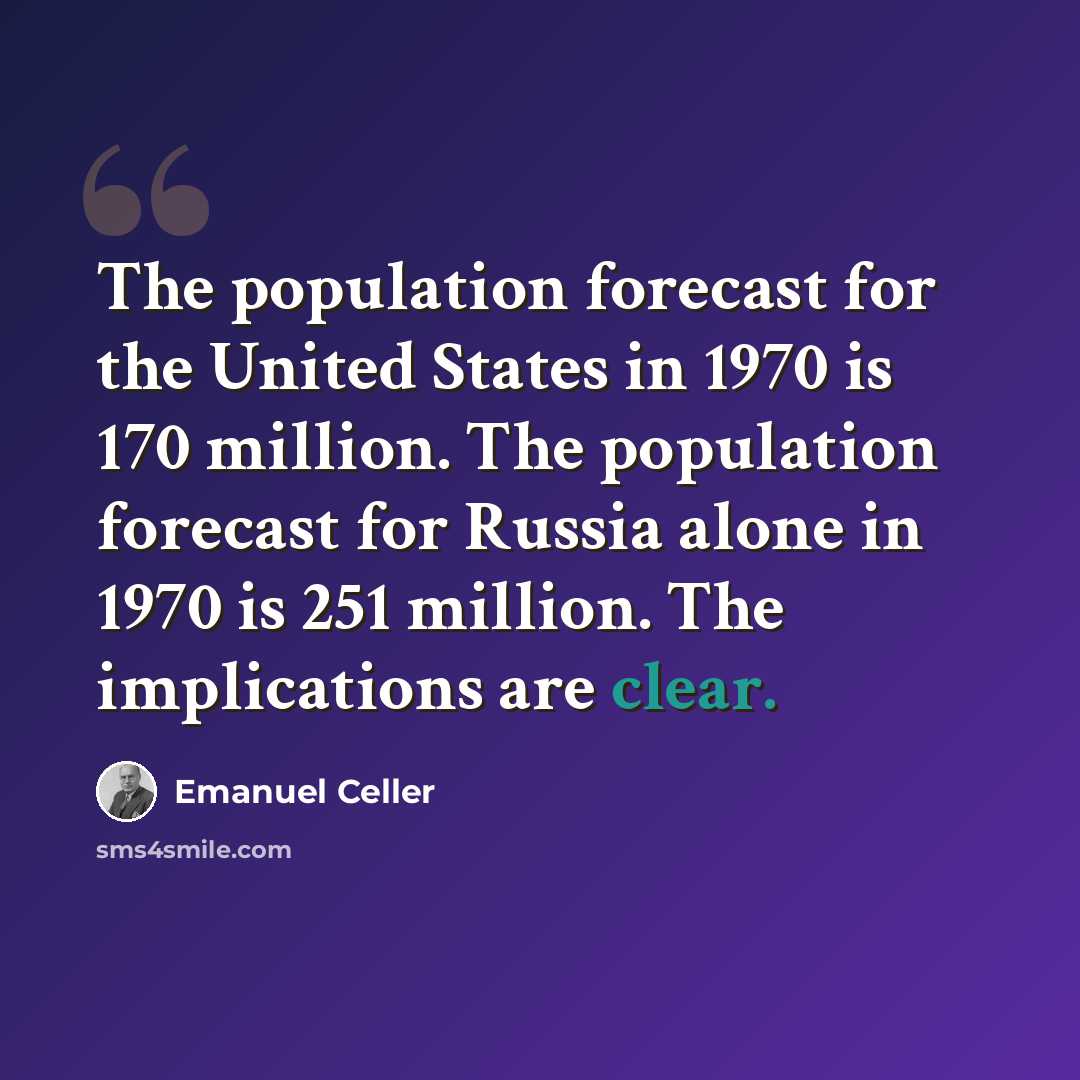 “The population forecast for the United States in 1970 is 170 million. The population forecast for Russia alone in 1970 is 251 million. The implications are clear.” quote by Emanuel Celler