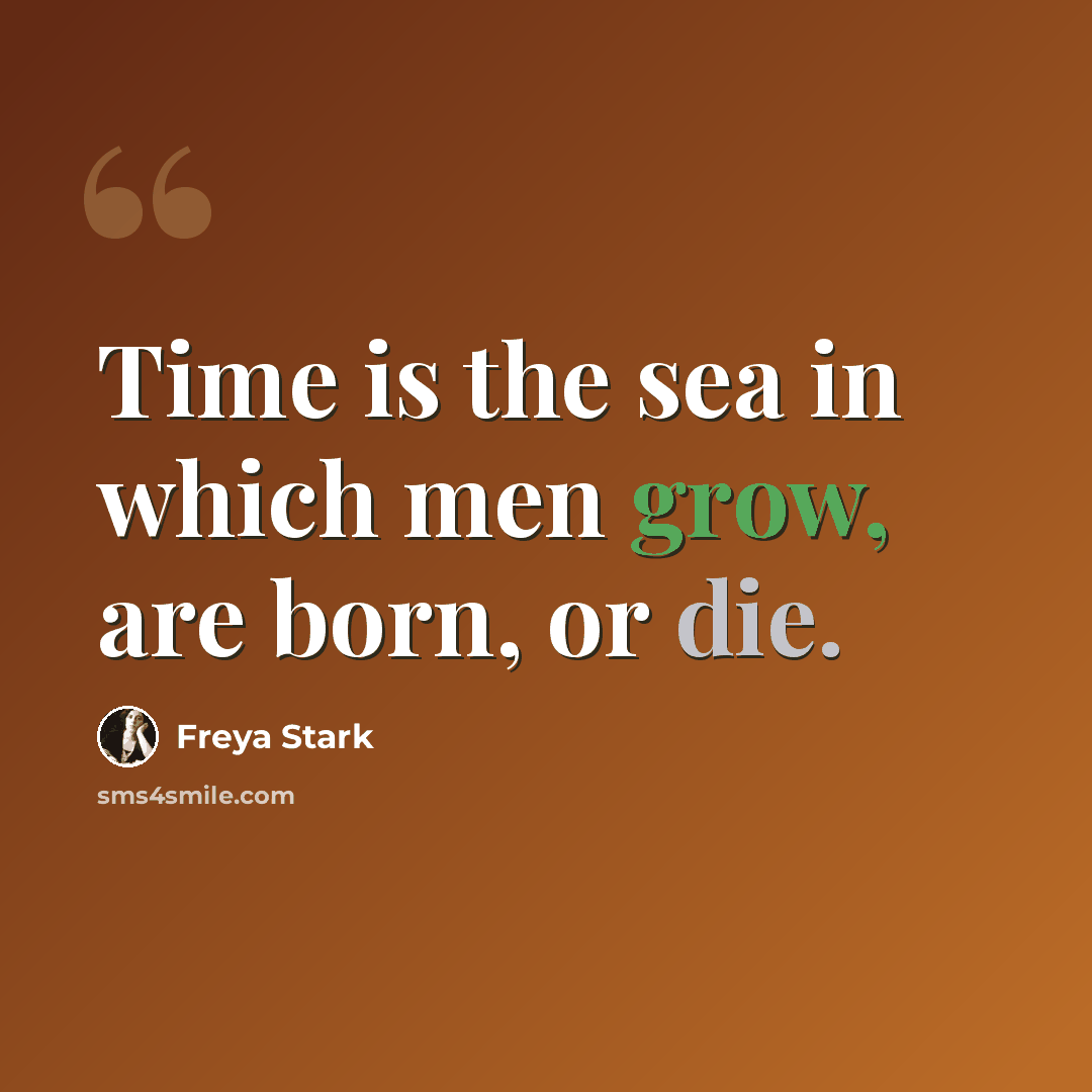 “Time is the sea in which men grow, are born, or die.” quote by Freya Stark