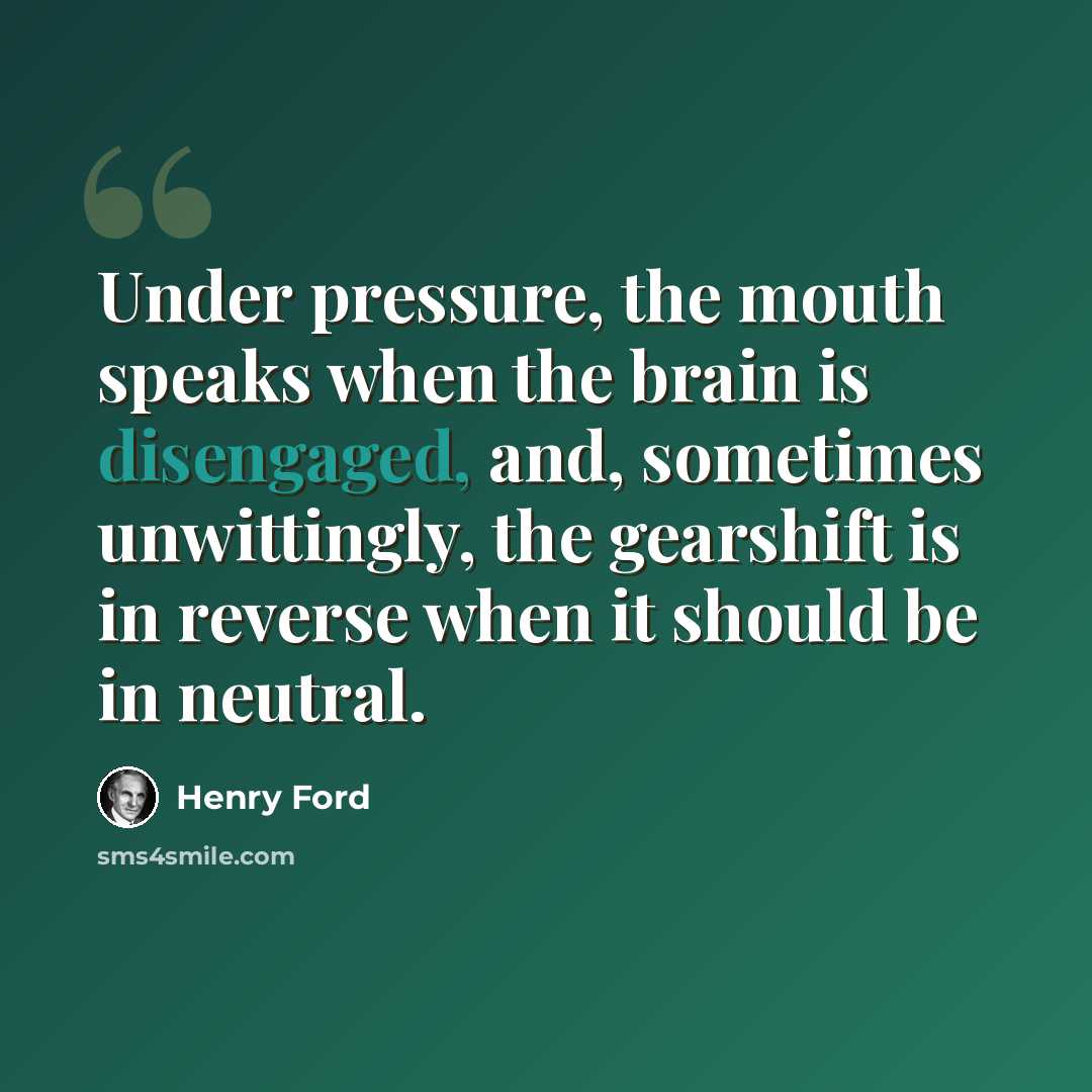 “Under pressure, the mouth speaks when the brain is disengaged, and, sometimes unwittingly, the gearshift is in reverse when it should be in neutral.” quote by Henry Ford