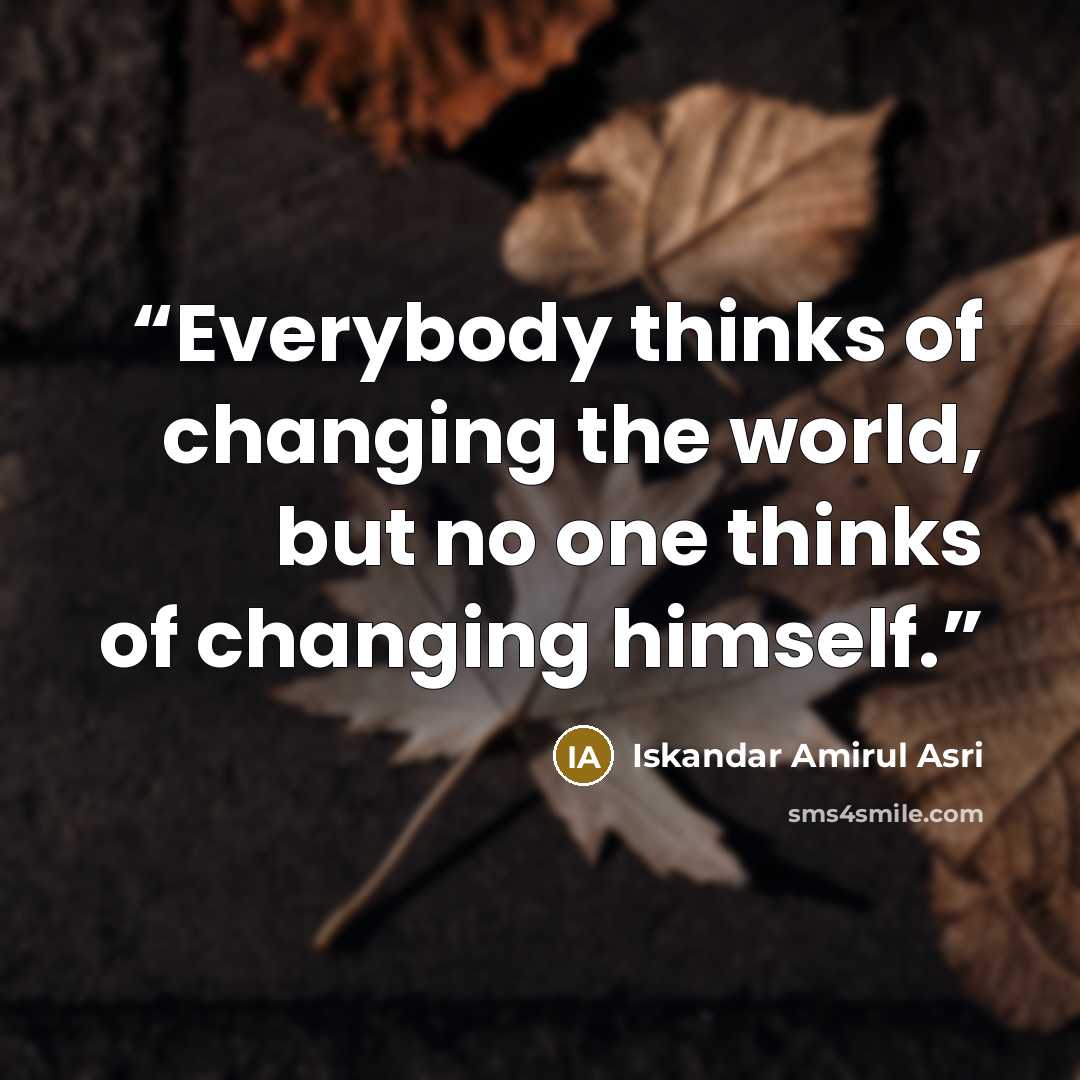 “Everybody thinks of changing the world, but no one thinks of changing himself.” quote by Iskandar Amirul Asri