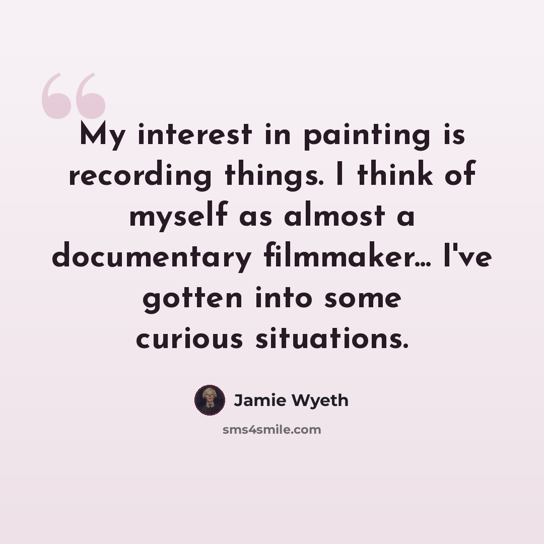 “My interest in painting is recording things. I think of myself as almost a documentary filmmaker... I've gotten into some curious situations.” quote by Jamie Wyeth