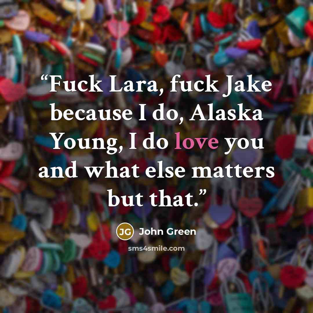 “Fuck Lara, fuck Jake because I do, Alaska Young, I do love you and what else matters but that.” quote by John Green
