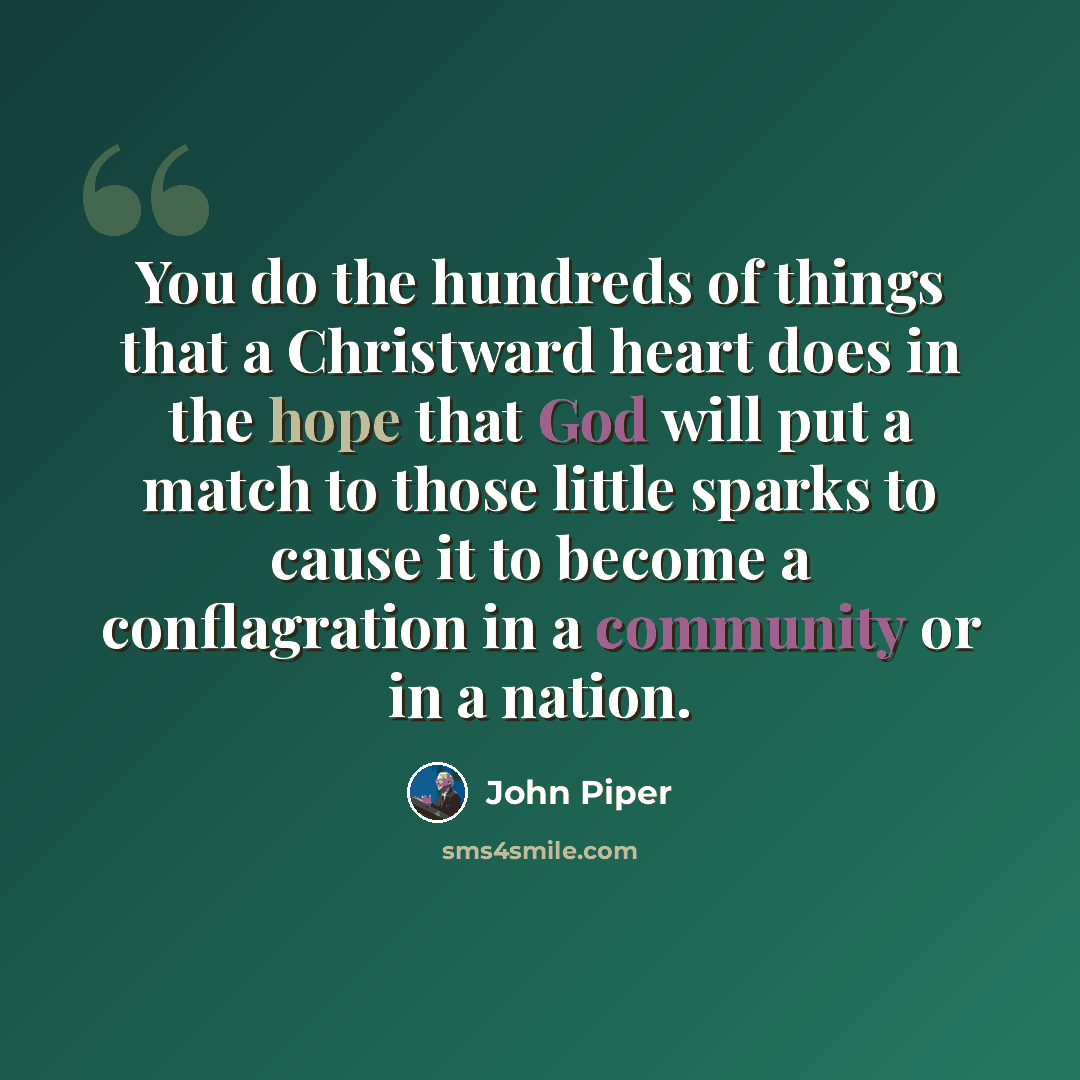 “You do the hundreds of things that a Christward heart does in the hope that God will put a match to those little sparks to cause it to become a conflagration in a community or in a nation.” quote by John Piper