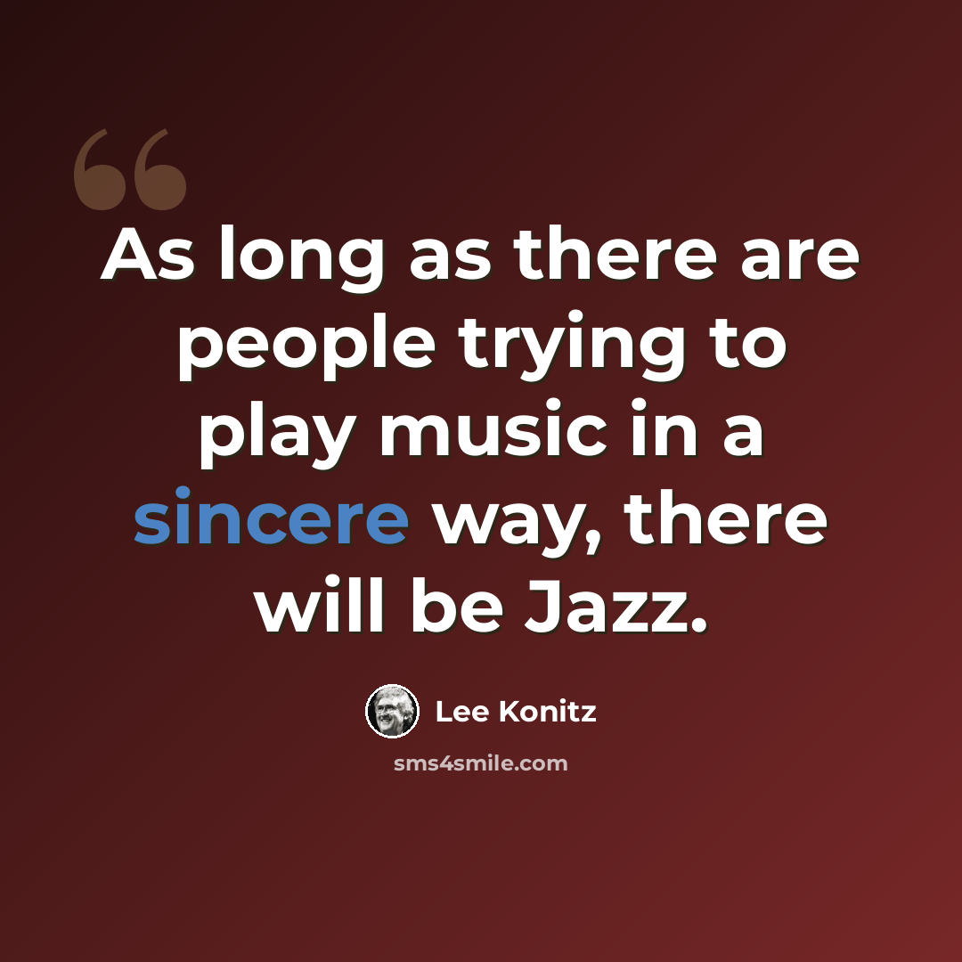“As long as there are people trying to play music in a sincere way, there will be Jazz.” quote by Lee Konitz