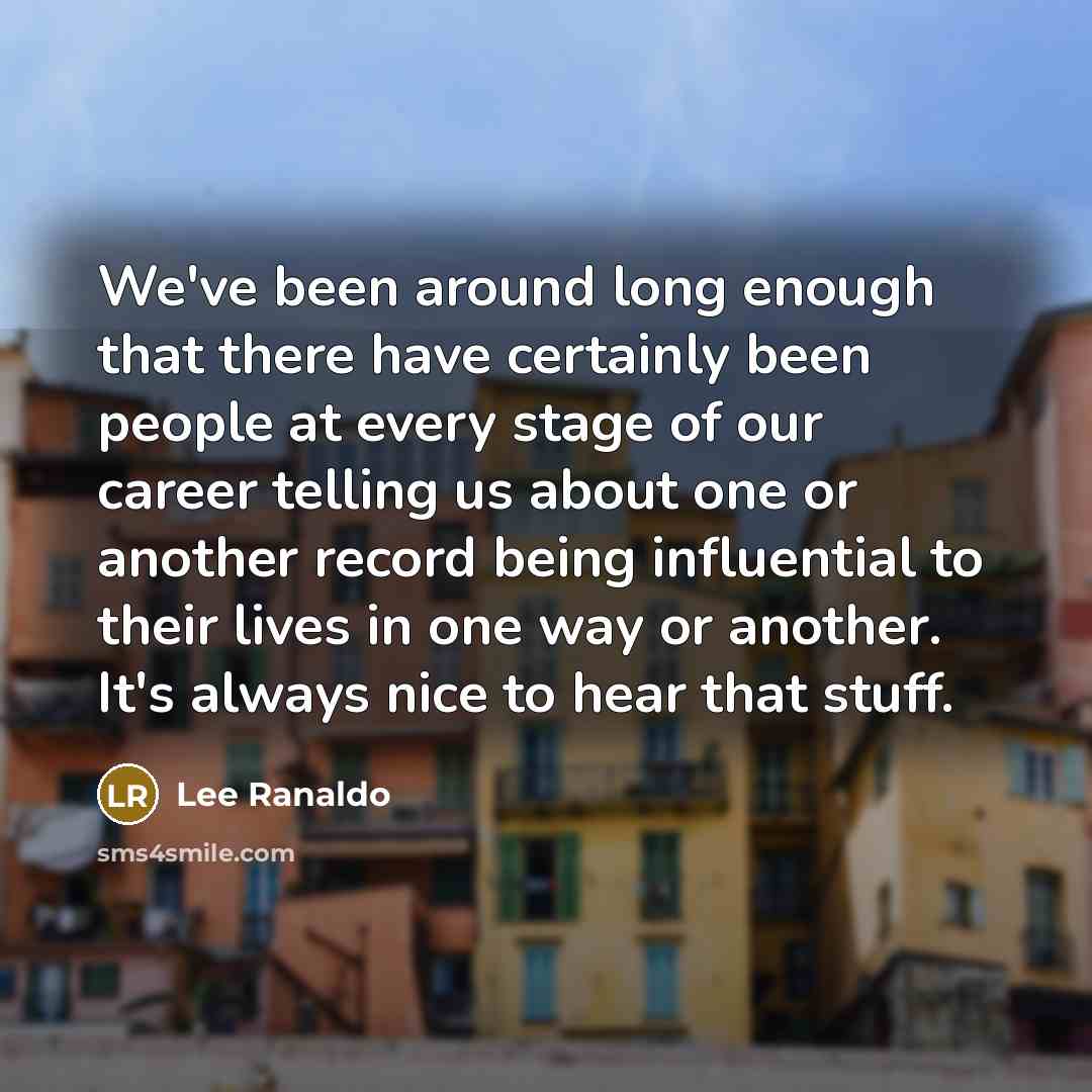 “We've been around long enough that there have certainly been people at every stage of our career telling us about one or another record being influential to their lives in one way or another. It's always nice to hear that stuff.” quote by Lee Ranaldo