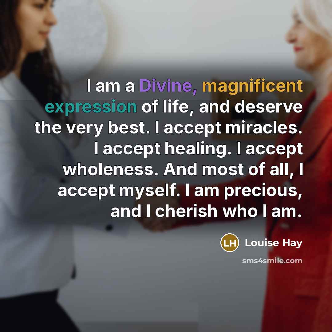 “I am a Divine, magnificent expression of life, and deserve the very best. I accept miracles. I accept healing. I accept wholeness. And most of all, I accept myself. I am precious, and I cherish who I am.” quote by Louise Hay
