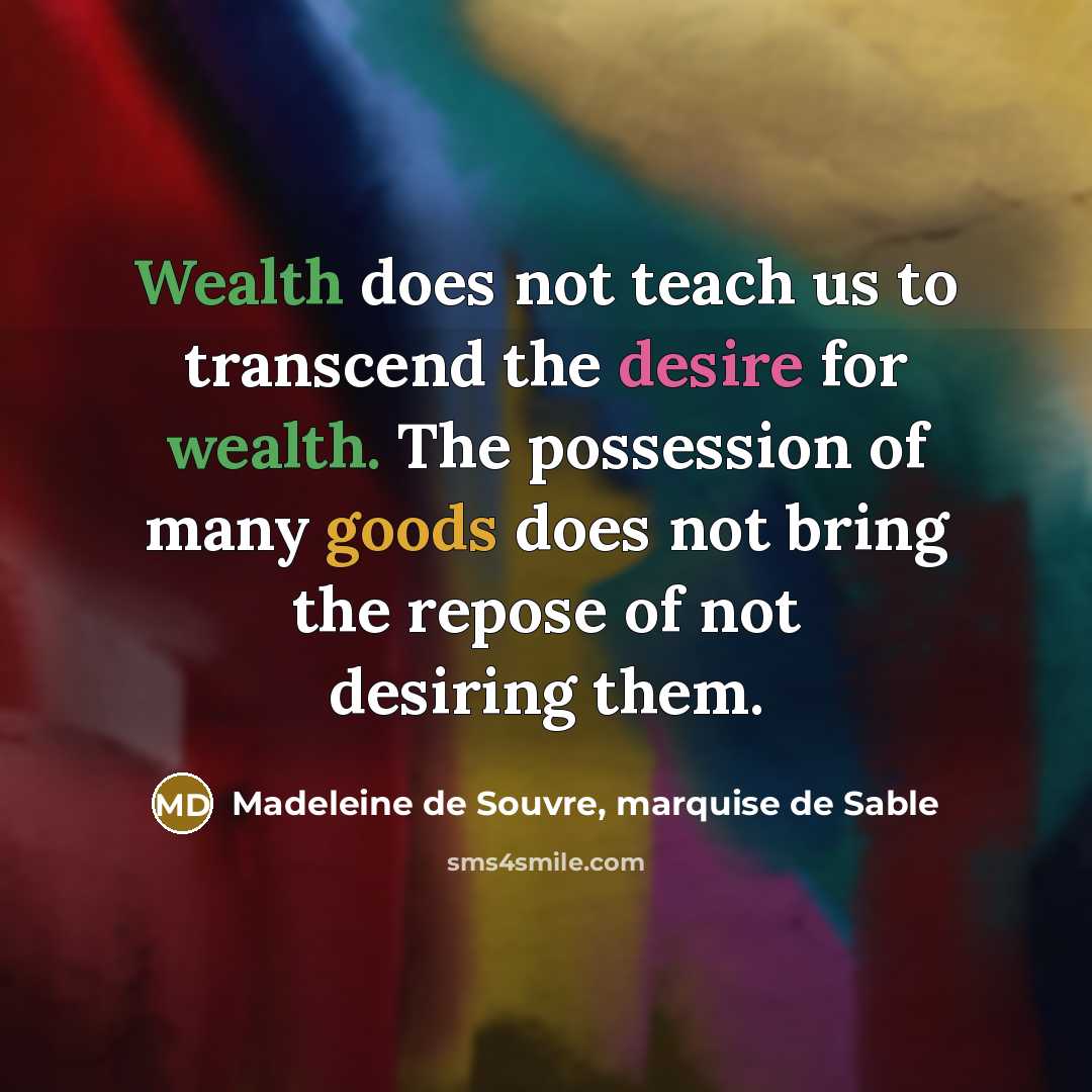 “Wealth does not teach us to transcend the desire for wealth. The possession of many goods does not bring the repose of not desiring them.” quote by Madeleine de Souvre, marquise de Sable
