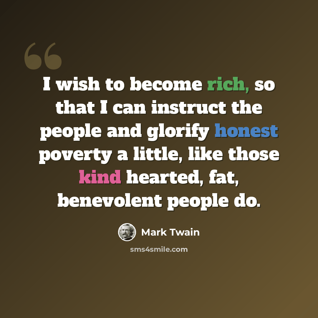 “I wish to become rich, so that I can instruct the people and glorify honest poverty a little, like those kind hearted, fat, benevolent people do.” quote by Mark Twain