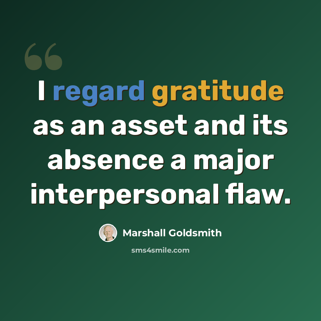 “I regard gratitude as an asset and its absence a major interpersonal flaw.” quote by Marshall Goldsmith