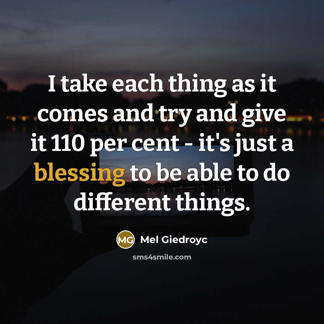 “I take each thing as it comes and try and give it 110 per cent - it's just a blessing to be able to do different things.” quote by Mel Giedroyc