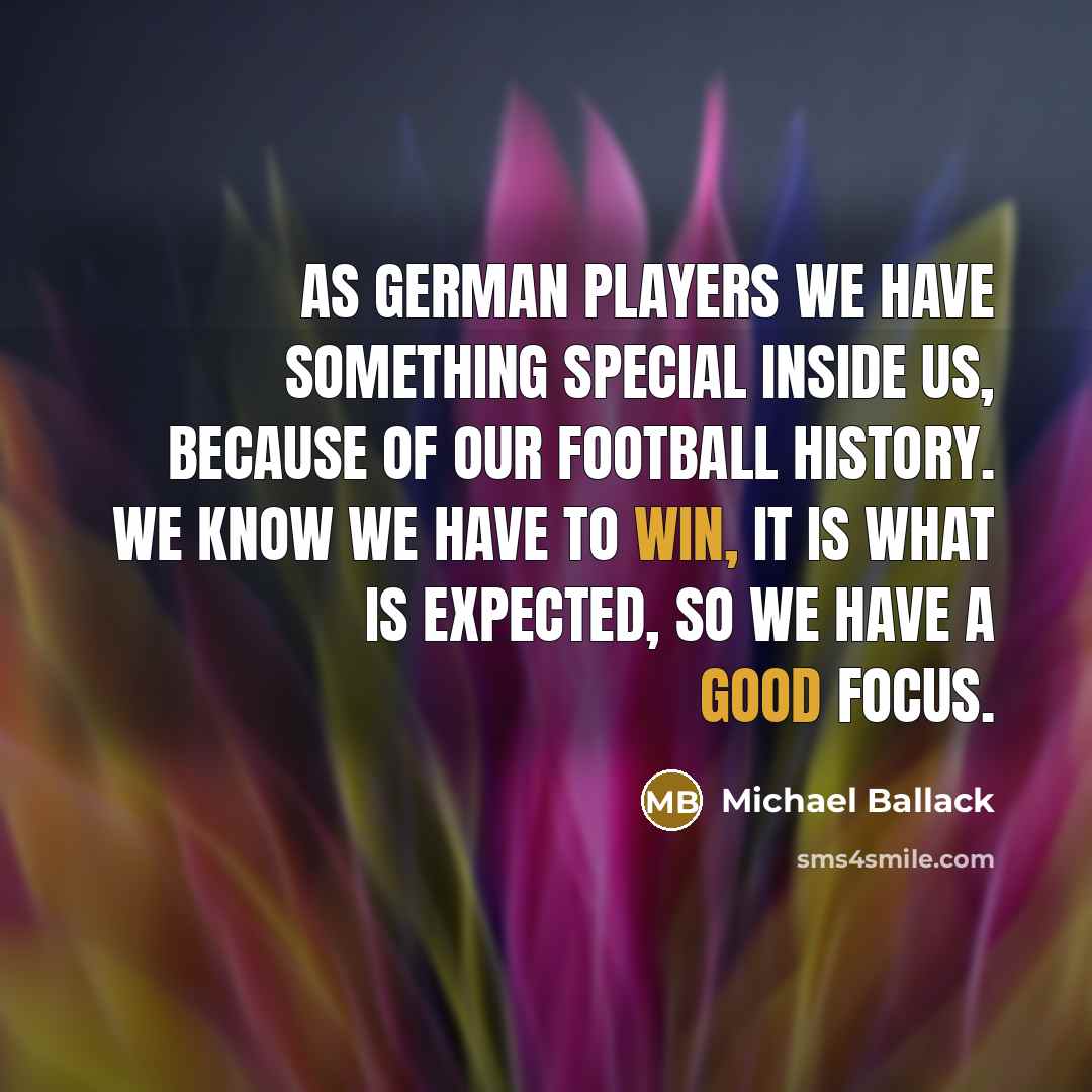 “As German players we have something special inside us, because of our football history. We know we have to win, it is what is expected, so we have a good focus.” quote by Michael Ballack