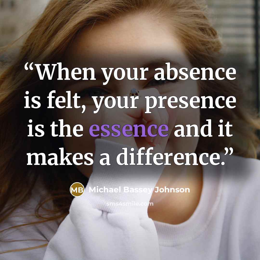 “When your absence is felt, your presence is the essence and it makes a difference.” quote by Michael Bassey Johnson