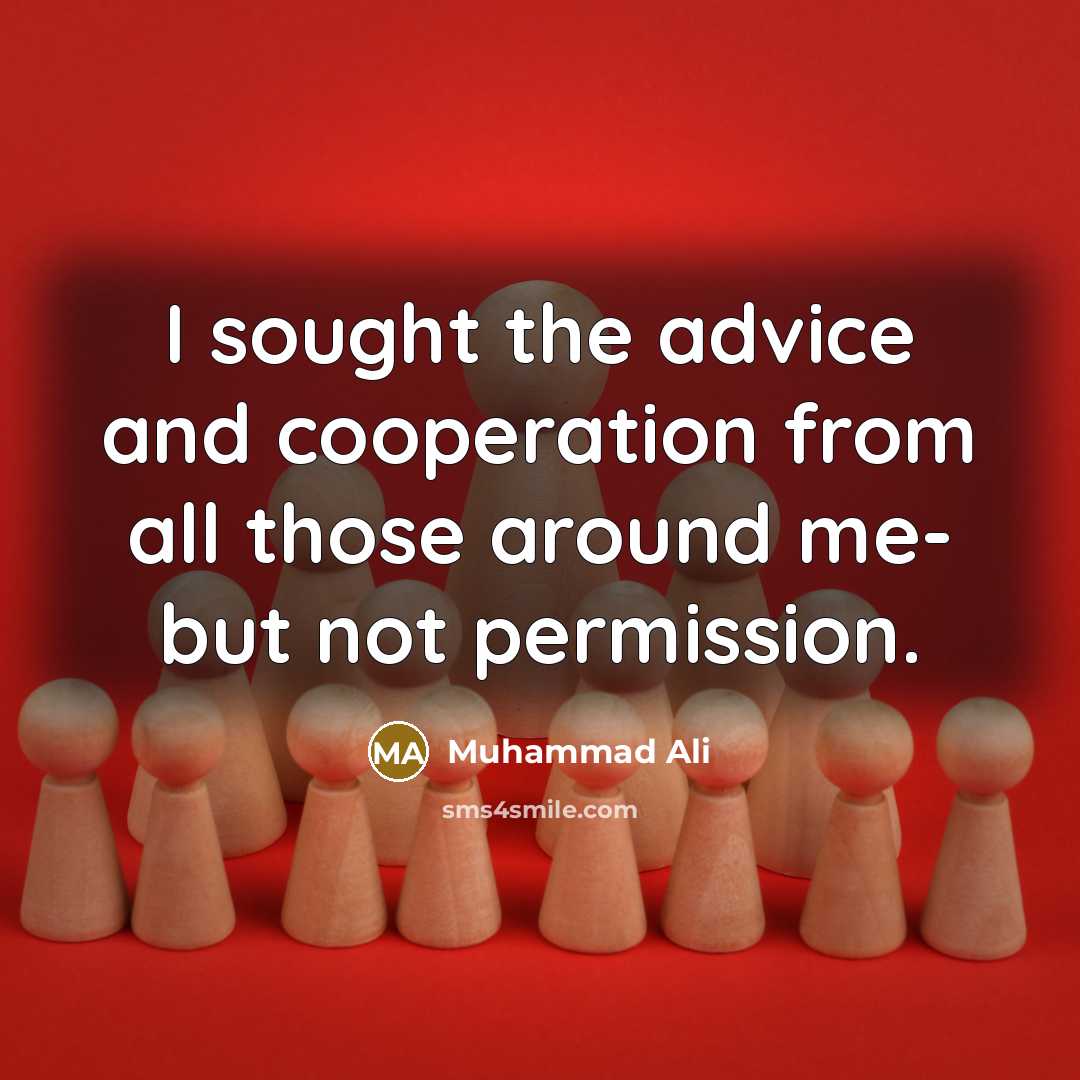 “I sought the advice and cooperation from all those around me- but not permission.” quote by Muhammad Ali