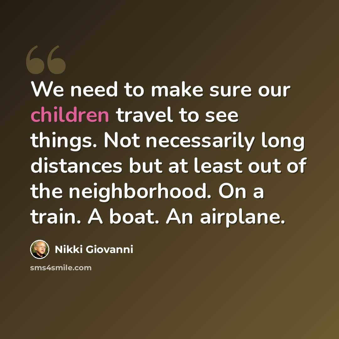 “We need to make sure our children travel to see things. Not necessarily long distances but at least out of the neighborhood. On a train. A boat. An airplane.” quote by Nikki Giovanni