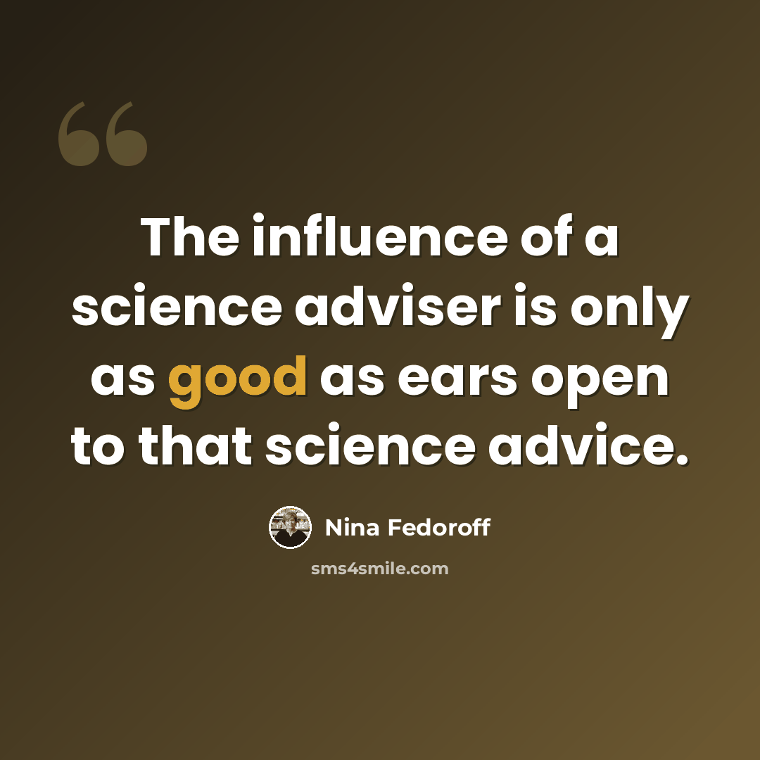 “The influence of a science adviser is only as good as ears open to that science advice.” quote by Nina Fedoroff
