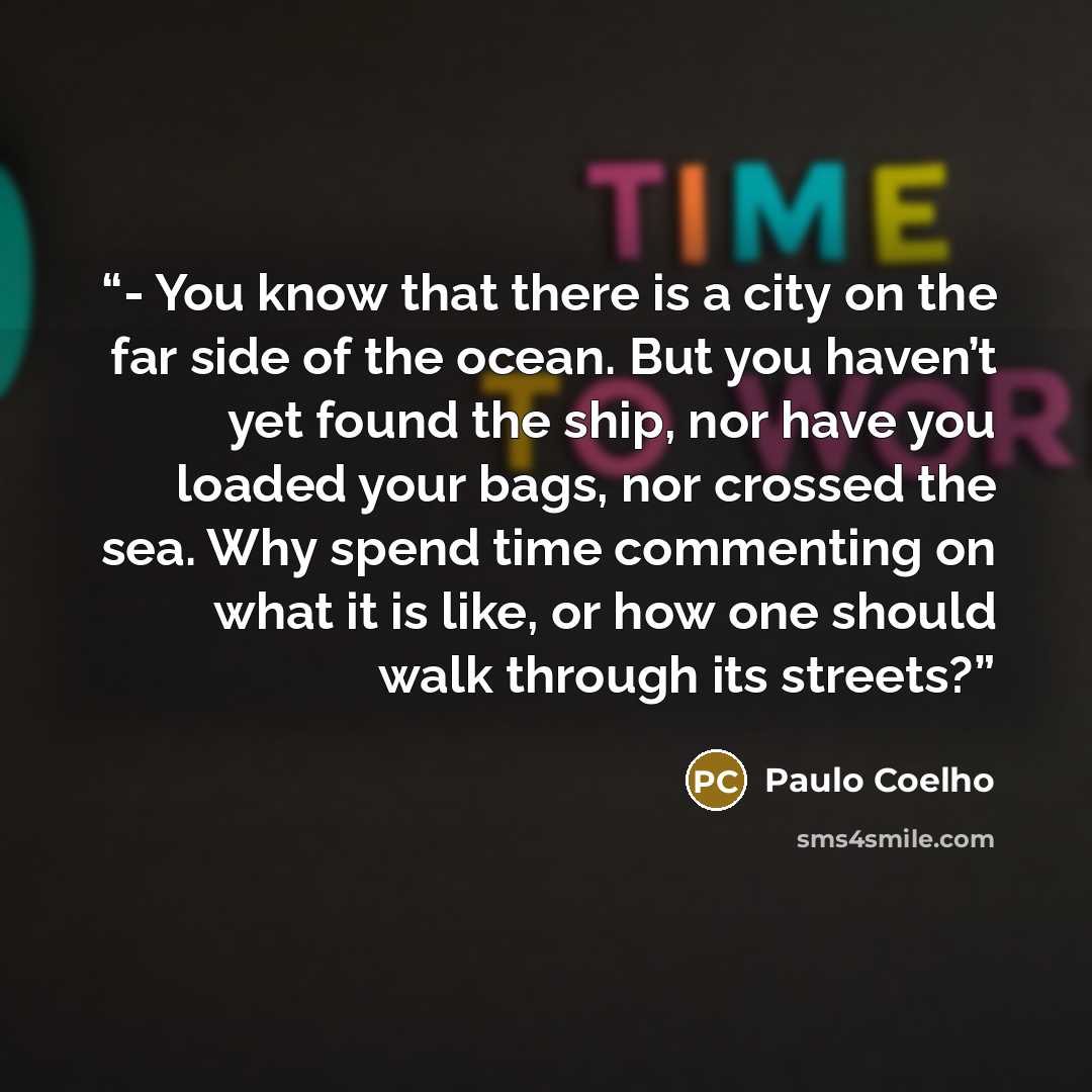 “- You know that there is a city on the far side of the ocean. But you haven’t yet found the ship, nor have you loaded your bags, nor crossed the sea. Why spend time commenting on what it is like, or how one should walk through its streets?” quote by Paulo Coelho