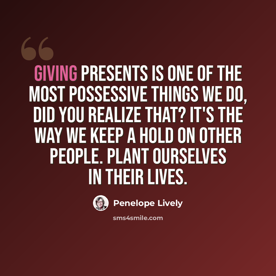 “Giving presents is one of the most possessive things we do, did you realize that? It's the way we keep a hold on other people. Plant ourselves in their lives.” quote by Penelope Lively