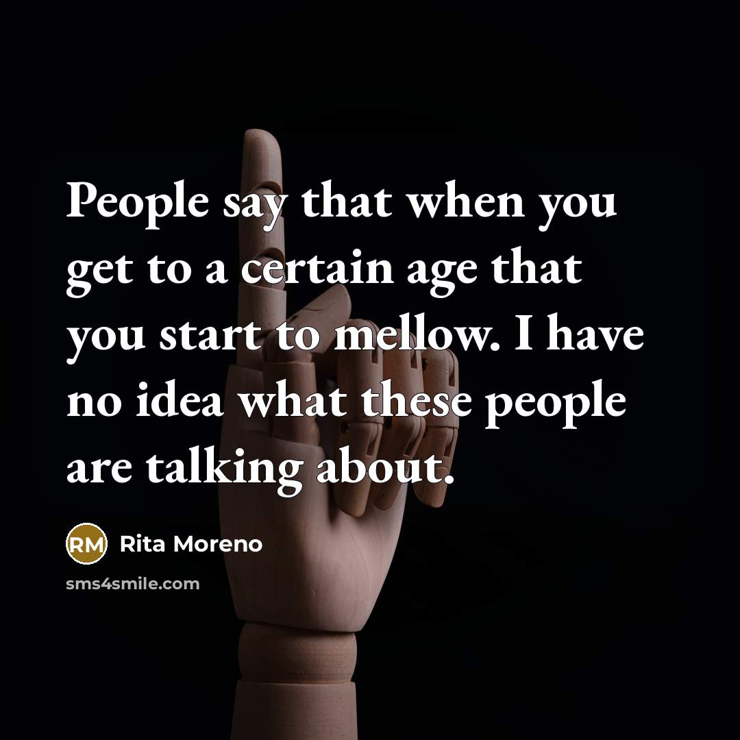“People say that when you get to a certain age that you start to mellow. I have no idea what these people are talking about.” quote by Rita Moreno