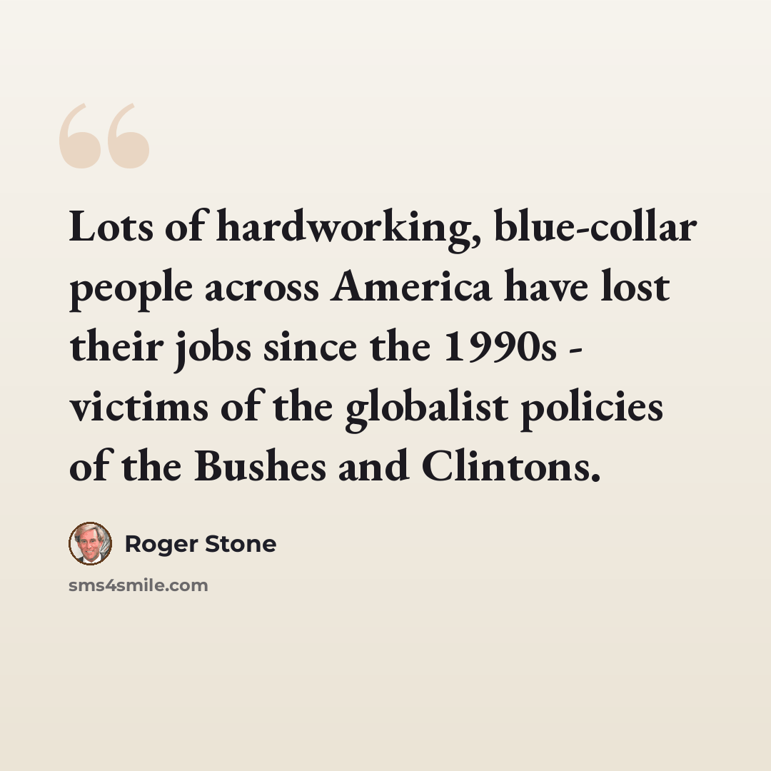 “Lots of hardworking, blue-collar people across America have lost their jobs since the 1990s - victims of the globalist policies of the Bushes and Clintons.” quote by Roger Stone