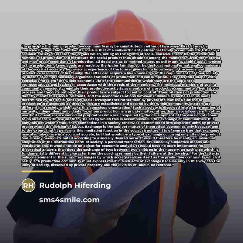 “In principle the human productive community may be constituted in either of two ways. First, it may be consciously regulated. Whether its scale is that of a self-sufficient patriarchal family, a communistic tribe, or a socialist society, it creates the organs which, acting as the agents of social…” quote by Rudolph Hiferding