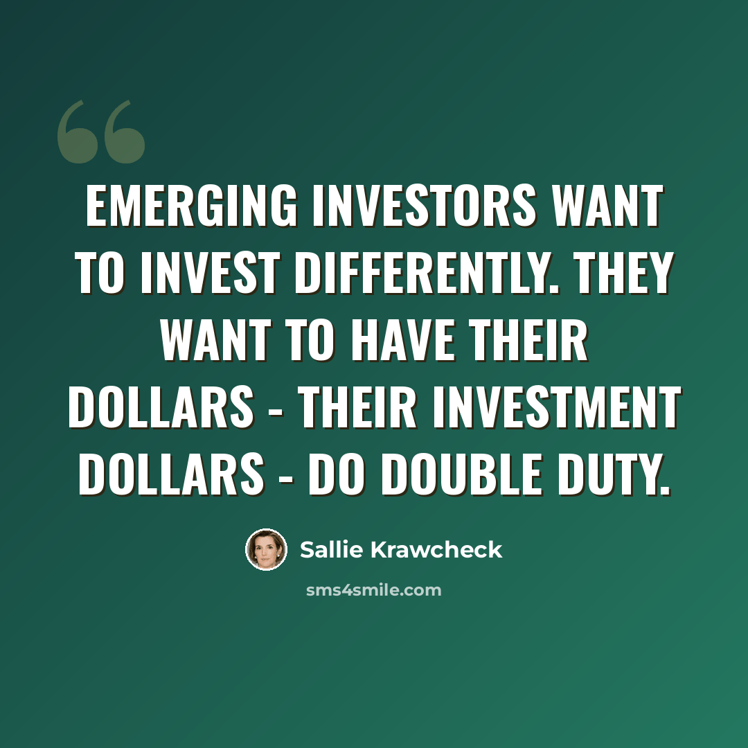 “Emerging investors want to invest differently. They want to have their dollars - their investment dollars - do double duty.” quote by Sallie Krawcheck