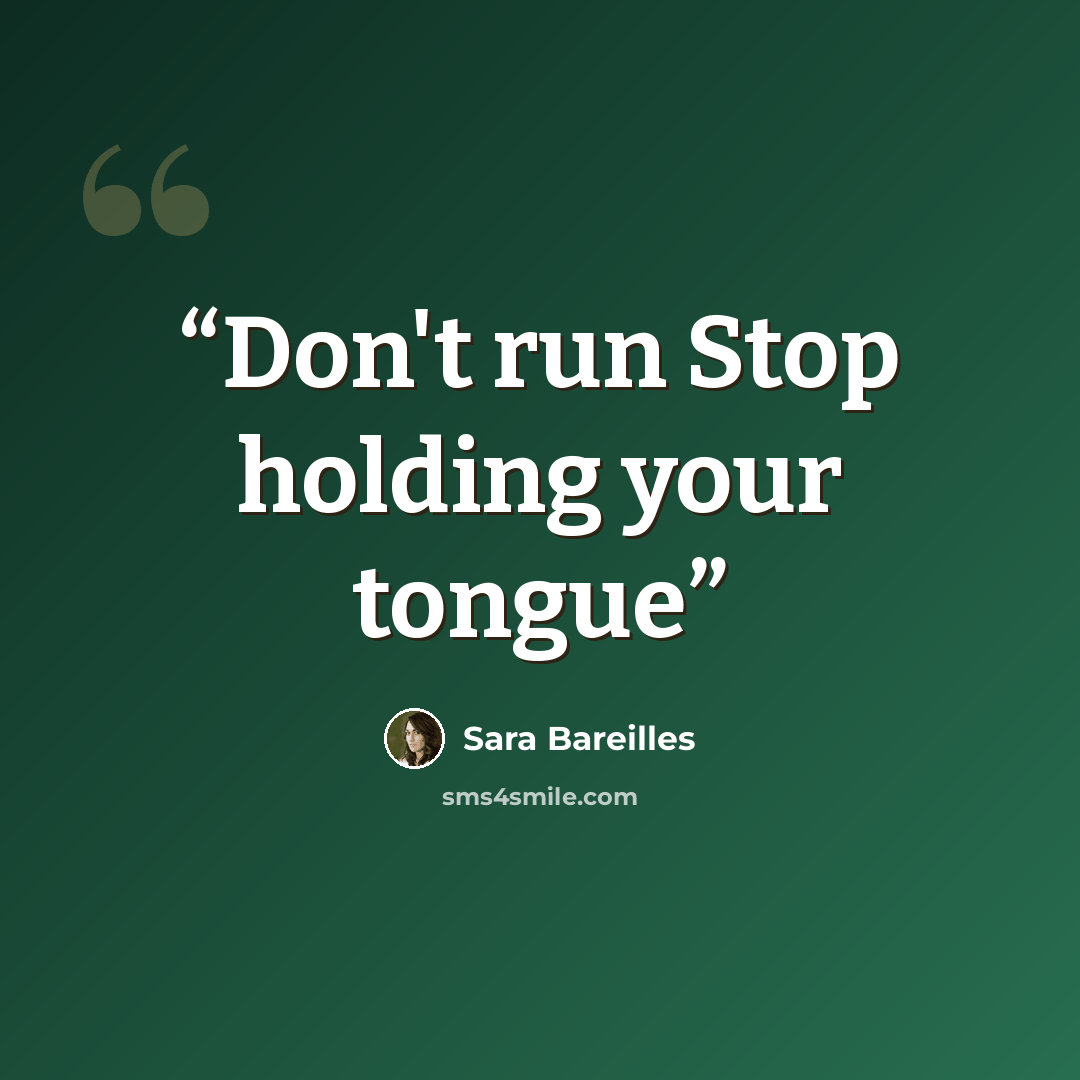 “Don't run Stop holding your tongue” quote by Sara Bareilles
