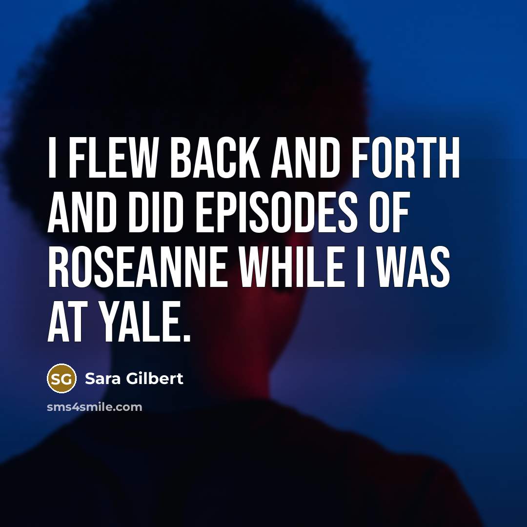 “I flew back and forth and did episodes of Roseanne while I was at Yale.” quote by Sara Gilbert