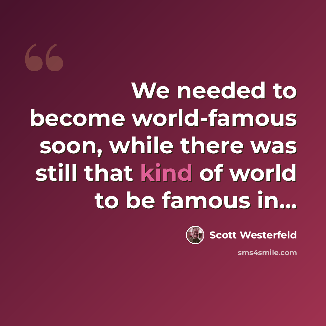 “We needed to become world-famous soon, while there was still that kind of world to be famous in...” quote by Scott Westerfeld