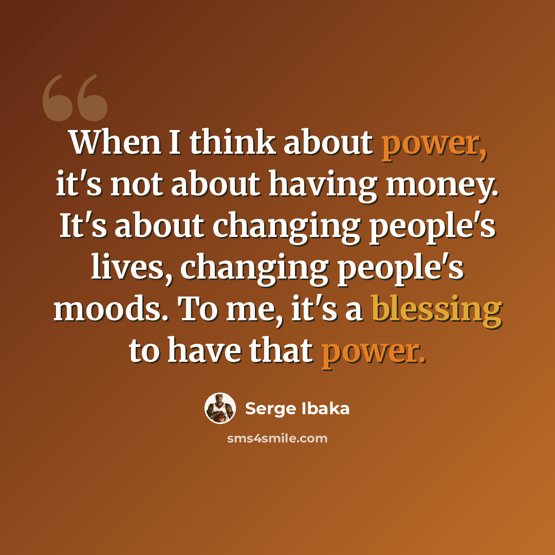 “When I think about power, it's not about having money. It's about changing people's lives, changing people's moods. To me, it's a blessing to have that power.” quote by Serge Ibaka
