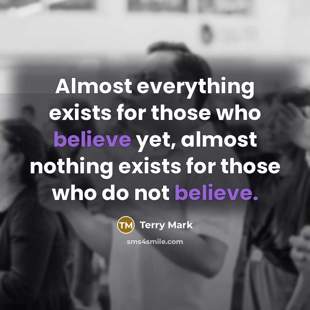 “Almost everything exists for those who believe yet, almost nothing exists for those who do not believe.” quote by Terry Mark