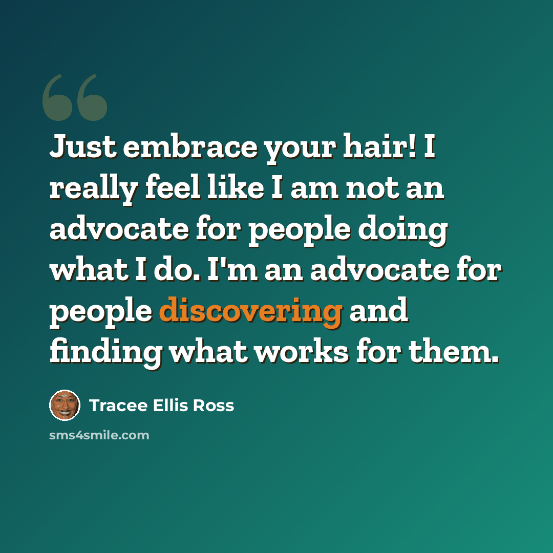 “Just embrace your hair! I really feel like I am not an advocate for people doing what I do. I'm an advocate for people discovering and finding what works for them.” quote by Tracee Ellis Ross