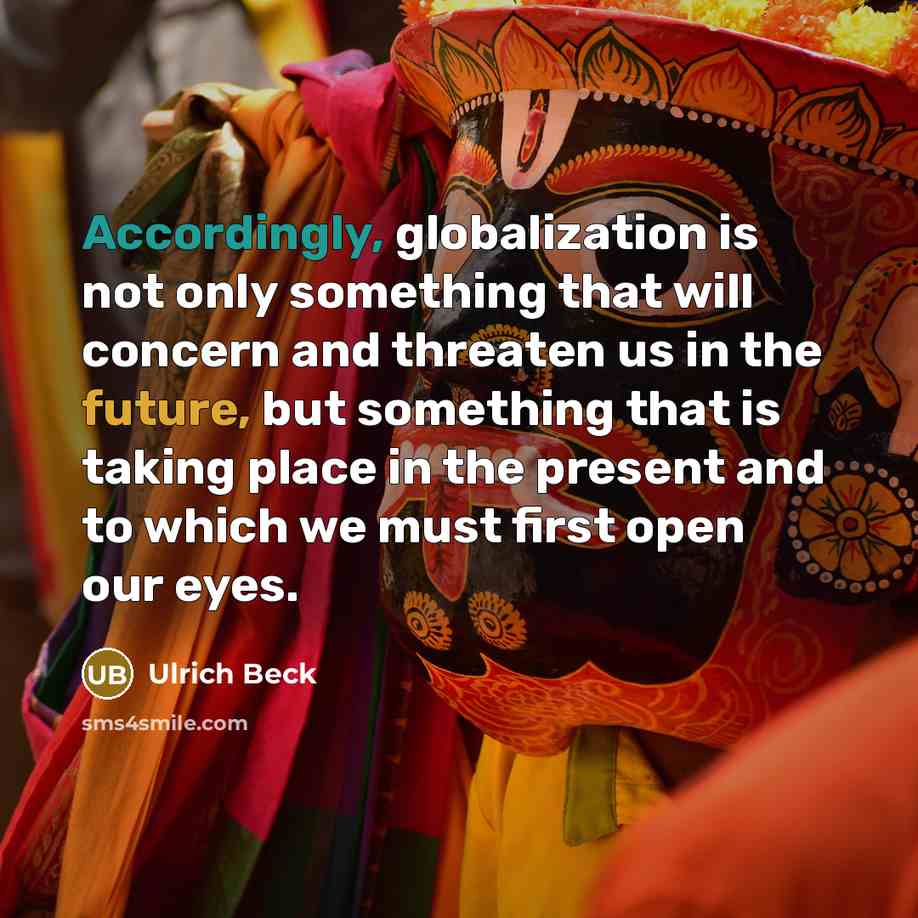 “Accordingly, globalization is not only something that will concern and threaten us in the future, but something that is taking place in the present and to which we must first open our eyes.” quote by Ulrich Beck