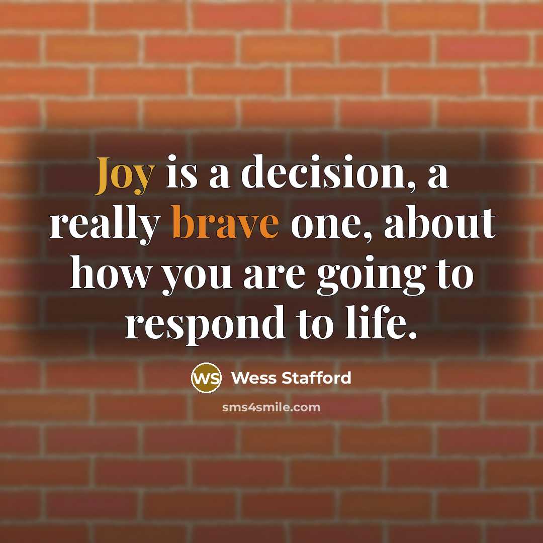 “Joy is a decision, a really brave one, about how you are going to respond to life.” quote by Wess Stafford