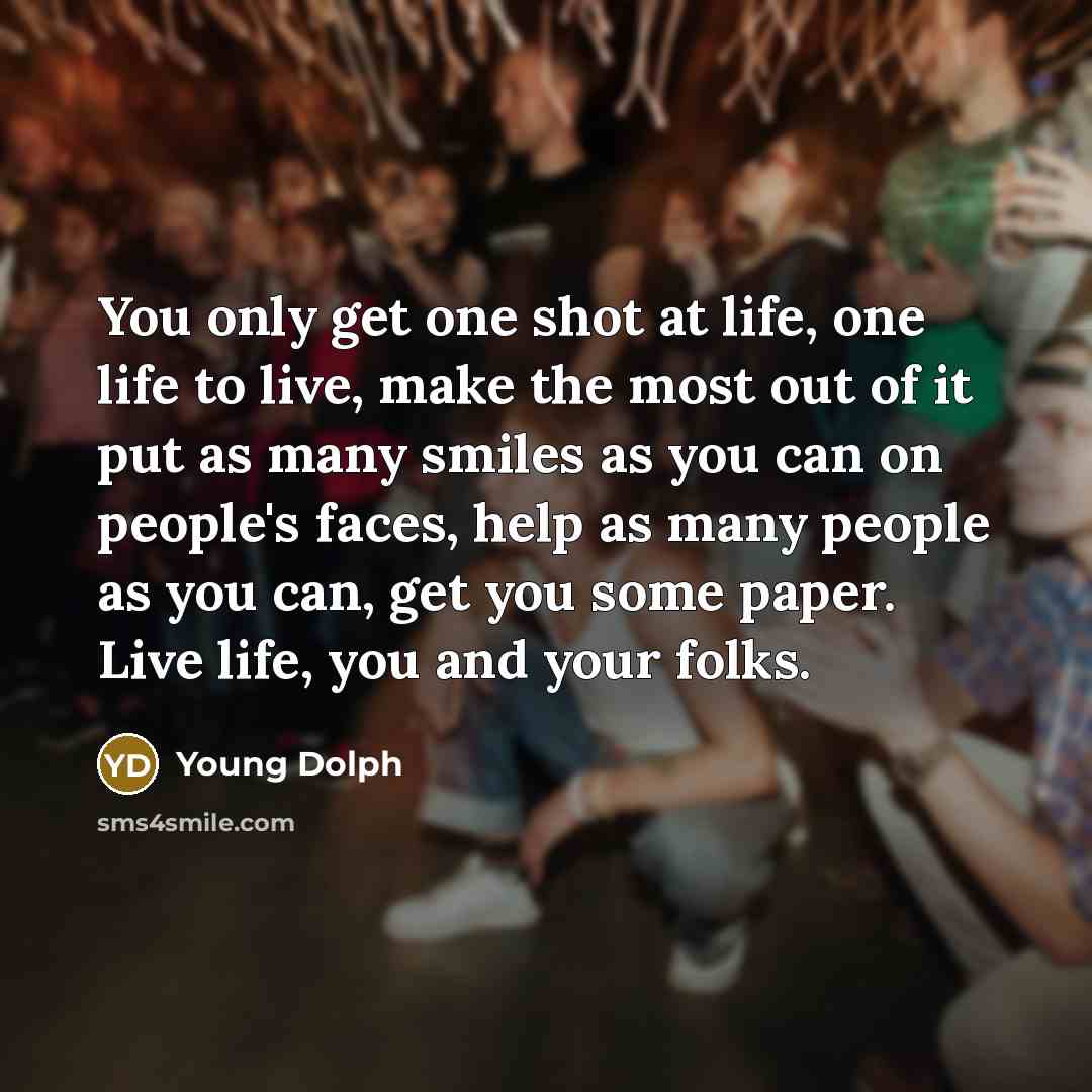 “You only get one shot at life, one life to live, make the most out of it put as many smiles as you can on people's faces, help as many people as you can, get you some paper. Live life, you and your folks.” quote by Young Dolph
