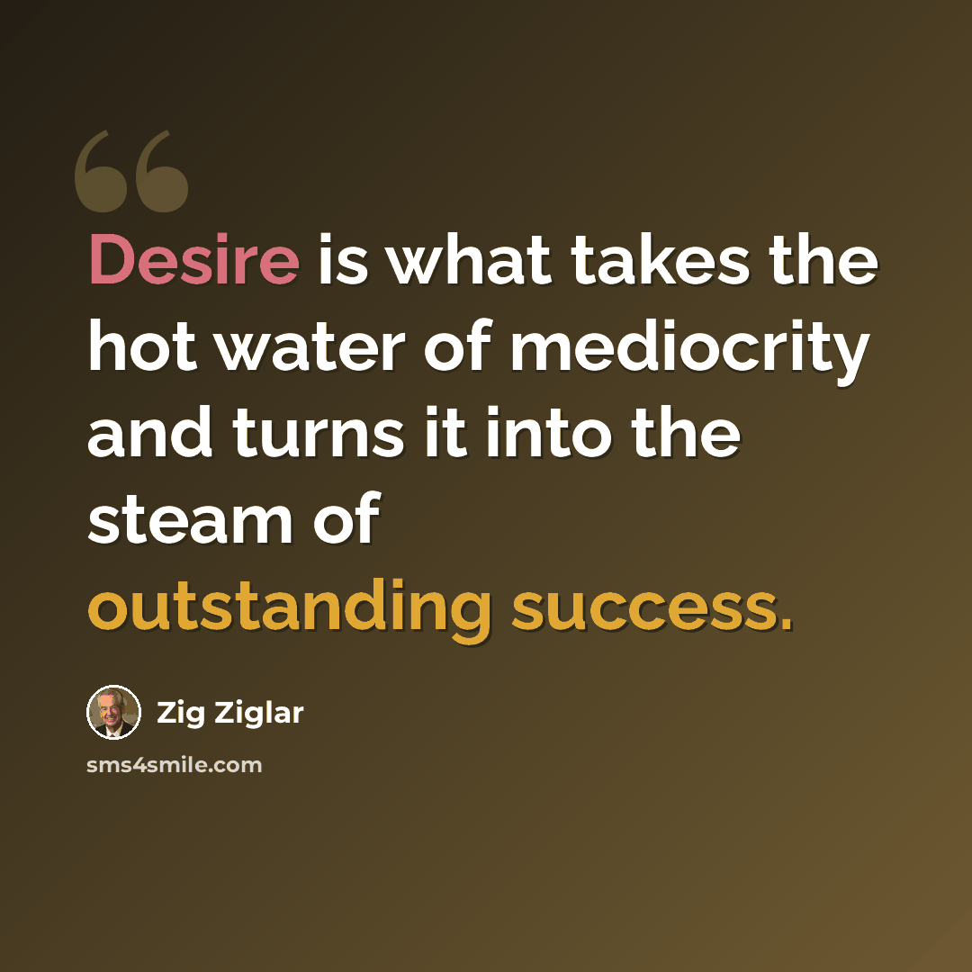 “Desire is what takes the hot water of mediocrity and turns it into the steam of outstanding success.” quote by Zig Ziglar