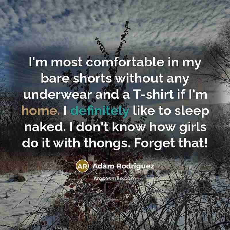 “I'm most comfortable in my bare shorts without any underwear and a T-shirt if I'm home. I definitely like to sleep naked. I don't know how girls do it with thongs. Forget that!” quote by Adam Rodriguez
