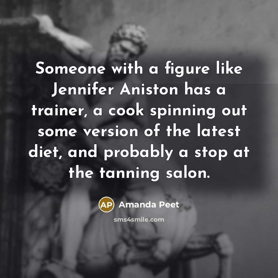 “Someone with a figure like Jennifer Aniston has a trainer, a cook spinning out some version of the latest diet, and probably a stop at the tanning salon.” quote by Amanda Peet