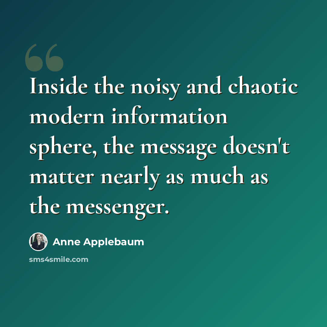 “Inside the noisy and chaotic modern information sphere, the message doesn't matter nearly as much as the messenger.” quote by Anne Applebaum