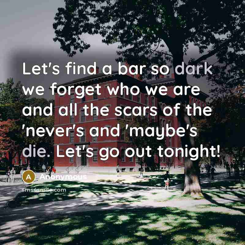 “Let's find a bar so dark we forget who we are and all the scars of the 'never's and 'maybe's die. Let's go out tonight!” quote by Anonymous