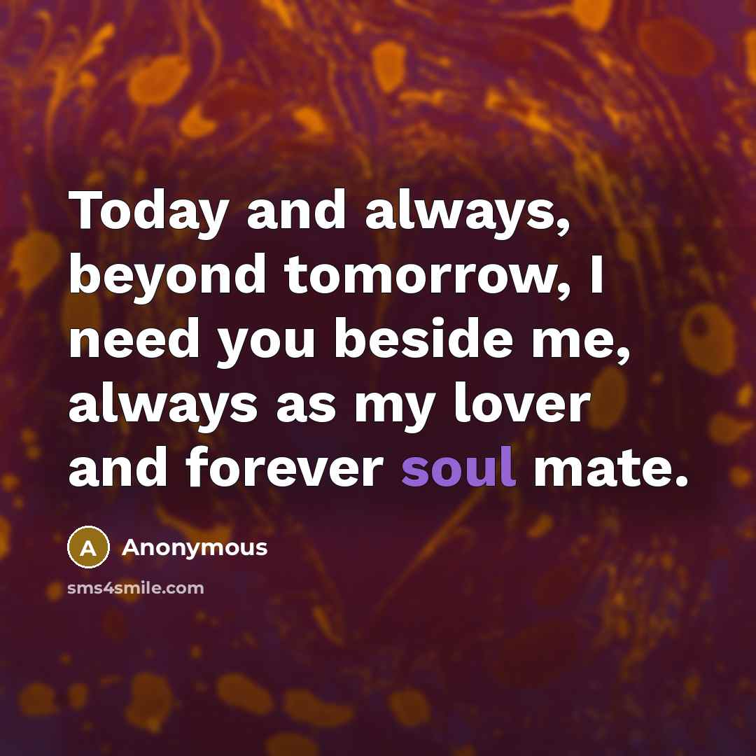 “Today and always, beyond tomorrow, I need you beside me, always as my lover and forever soul mate.” quote by Anonymous